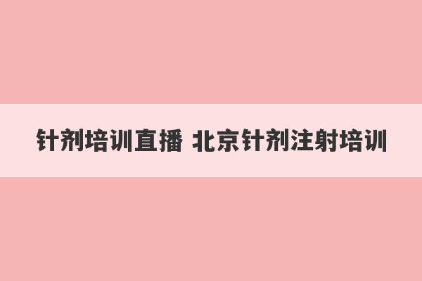 针剂培训直播 北京针剂注射培训