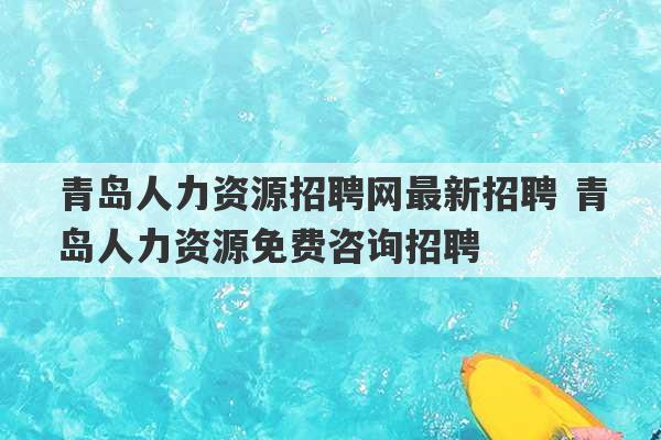 青岛人力资源招聘网最新招聘 青岛人力资源免费咨询招聘