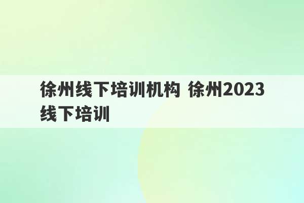 徐州线下培训机构 徐州2023线下培训