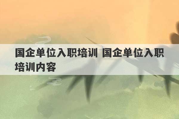 国企单位入职培训 国企单位入职培训内容