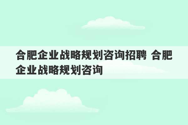 合肥企业战略规划咨询招聘 合肥企业战略规划咨询