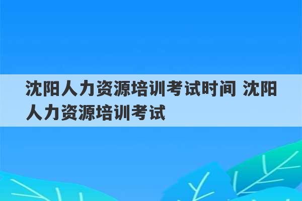 沈阳人力资源培训考试时间 沈阳人力资源培训考试