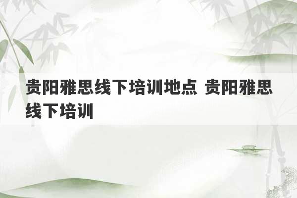 贵阳雅思线下培训地点 贵阳雅思线下培训