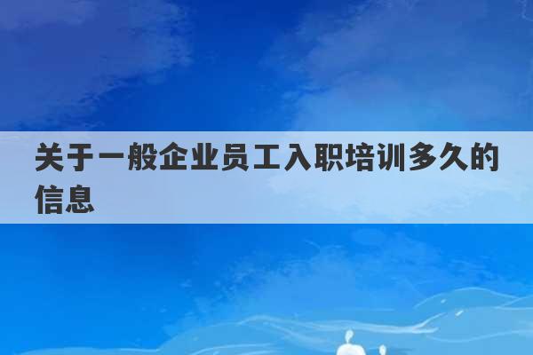 关于一般企业员工入职培训多久的信息