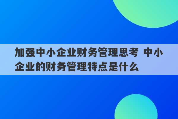 加强中小企业财务管理思考 中小企业的财务管理特点是什么