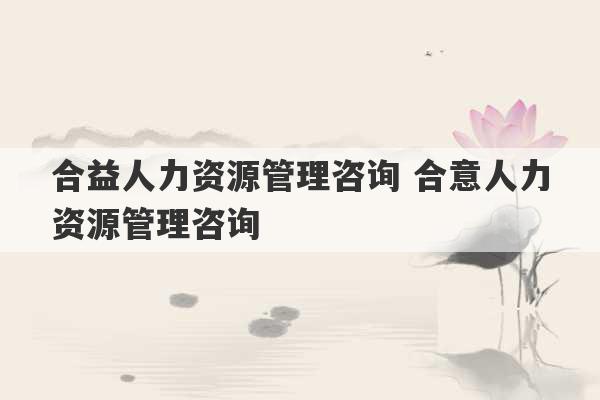 合益人力资源管理咨询 合意人力资源管理咨询