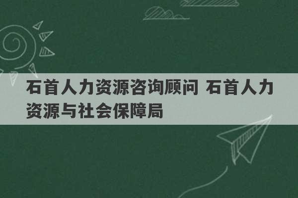 石首人力资源咨询顾问 石首人力资源与社会保障局