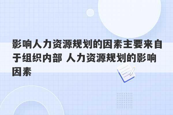 影响人力资源规划的因素主要来自于组织内部 人力资源规划的影响因素