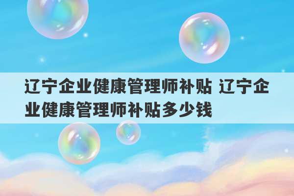 辽宁企业健康管理师补贴 辽宁企业健康管理师补贴多少钱