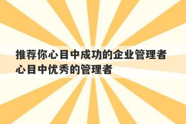 推荐你心目中成功的企业管理者 心目中优秀的管理者