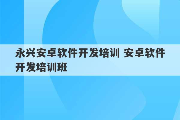 永兴安卓软件开发培训 安卓软件开发培训班