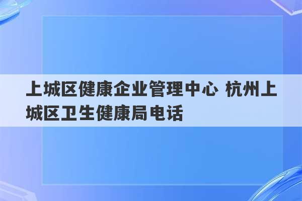 上城区健康企业管理中心 杭州上城区卫生健康局电话