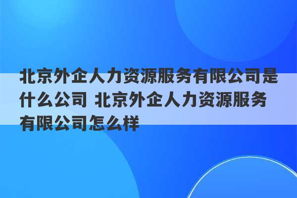 北京外企人力资源服务有限公司是什么公司 北京外企人力资源服务有限公司怎么样