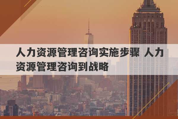 人力资源管理咨询实施步骤 人力资源管理咨询到战略