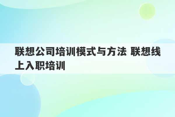 联想公司培训模式与方法 联想线上入职培训