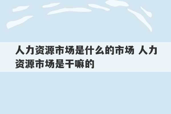 人力资源市场是什么的市场 人力资源市场是干嘛的