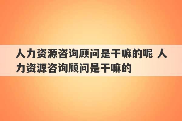 人力资源咨询顾问是干嘛的呢 人力资源咨询顾问是干嘛的