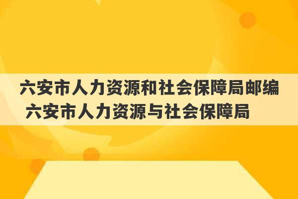 六安市人力资源和社会保障局邮编 六安市人力资源与社会保障局