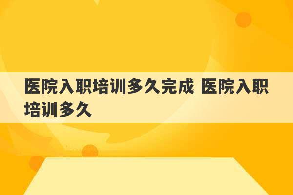 医院入职培训多久完成 医院入职培训多久