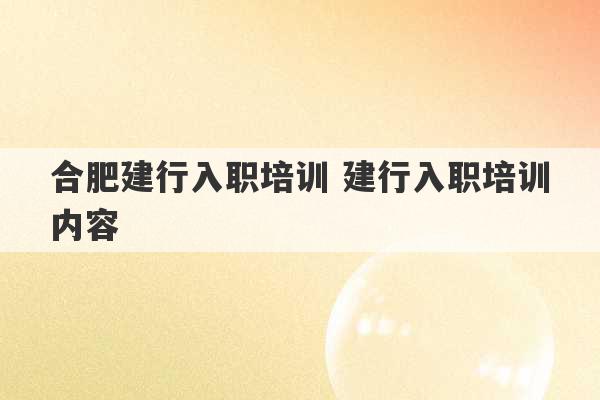 合肥建行入职培训 建行入职培训内容