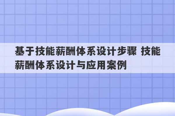 基于技能薪酬体系设计步骤 技能薪酬体系设计与应用案例