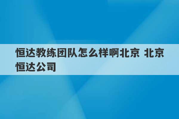 恒达教练团队怎么样啊北京 北京恒达公司