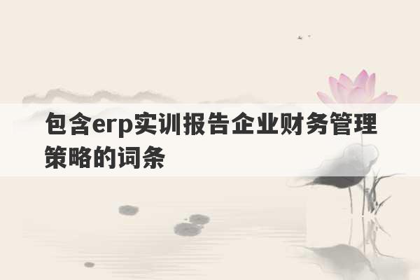 包含erp实训报告企业财务管理策略的词条