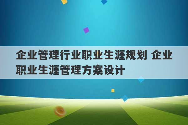 企业管理行业职业生涯规划 企业职业生涯管理方案设计