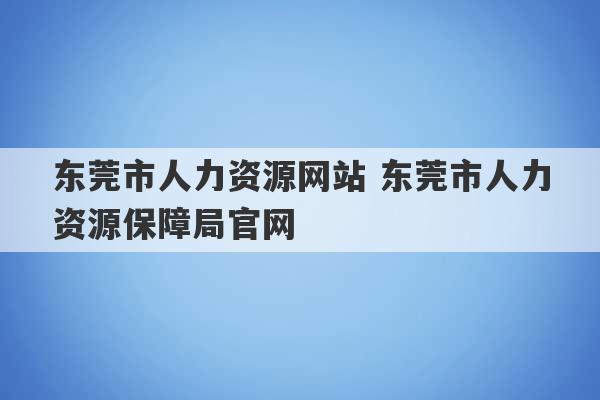 东莞市人力资源网站 东莞市人力资源保障局官网