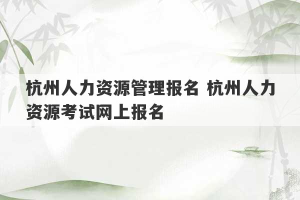 杭州人力资源管理报名 杭州人力资源考试网上报名