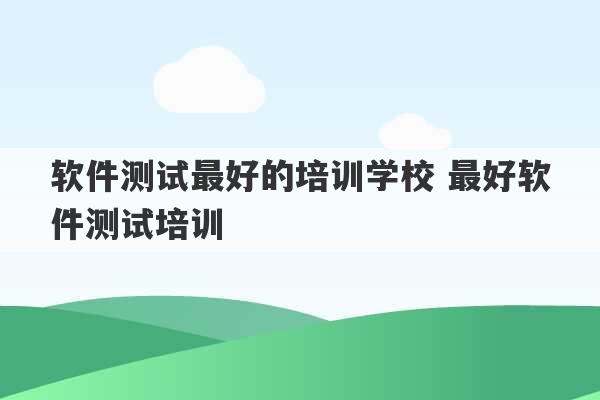 软件测试最好的培训学校 最好软件测试培训