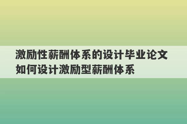 激励性薪酬体系的设计毕业论文 如何设计激励型薪酬体系