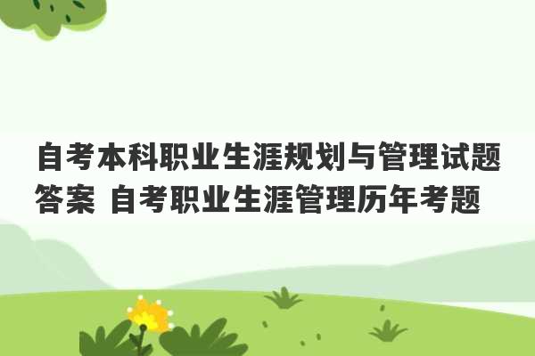 自考本科职业生涯规划与管理试题答案 自考职业生涯管理历年考题