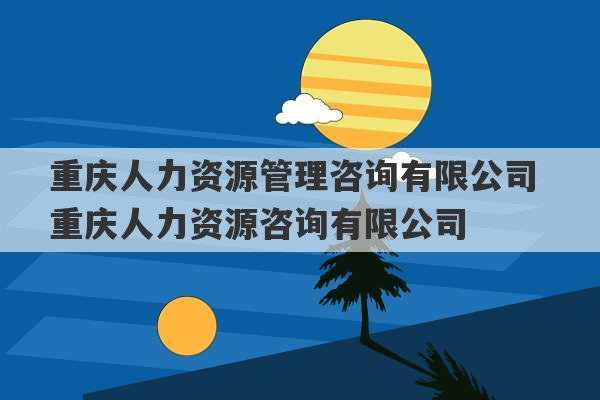 重庆人力资源管理咨询有限公司 重庆人力资源咨询有限公司