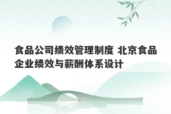 食品公司绩效管理制度 北京食品企业绩效与薪酬体系设计