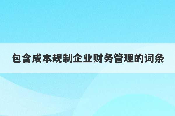 包含成本规制企业财务管理的词条