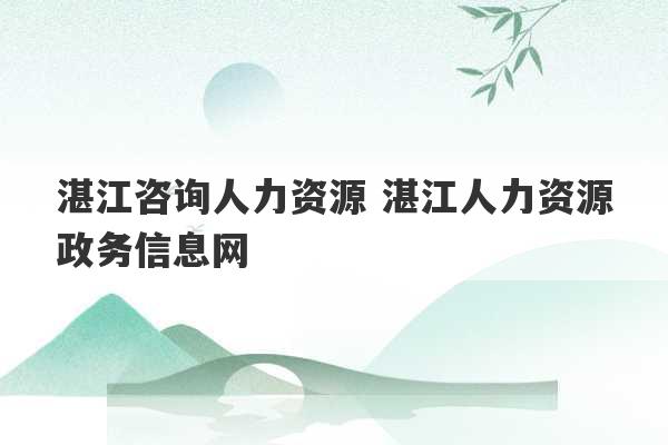 湛江咨询人力资源 湛江人力资源政务信息网