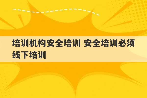 培训机构安全培训 安全培训必须线下培训