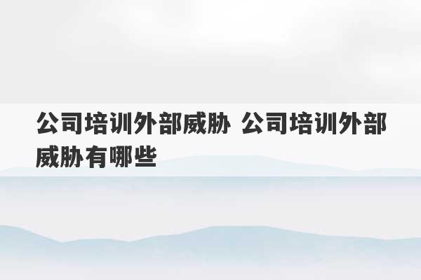 公司培训外部威胁 公司培训外部威胁有哪些