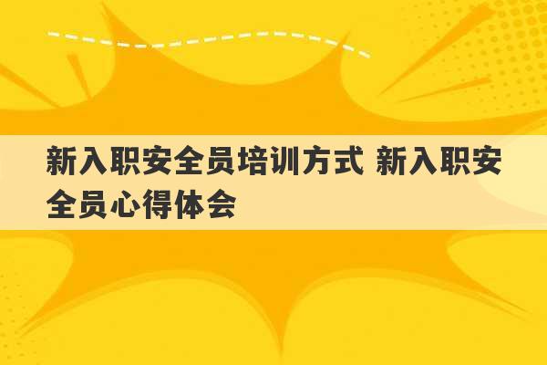 新入职安全员培训方式 新入职安全员心得体会