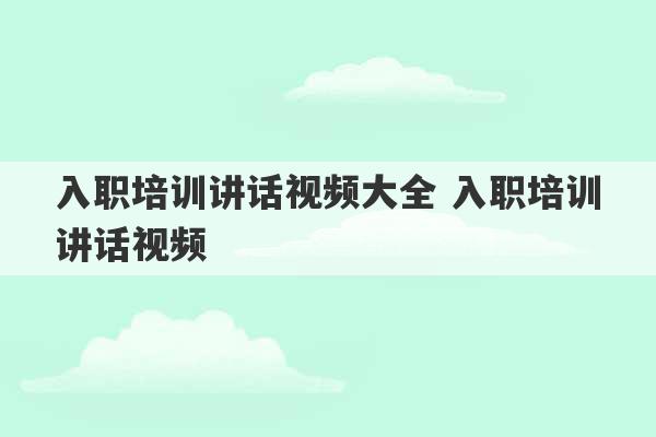 入职培训讲话视频大全 入职培训讲话视频