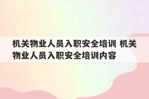 机关物业人员入职安全培训 机关物业人员入职安全培训内容