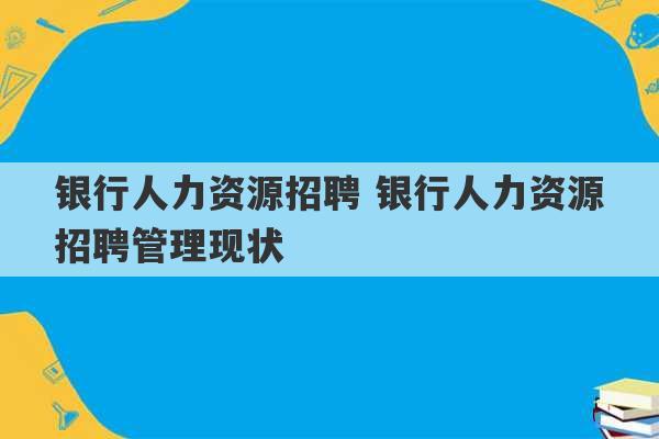 银行人力资源招聘 银行人力资源招聘管理现状