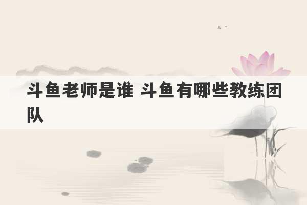 斗鱼老师是谁 斗鱼有哪些教练团队