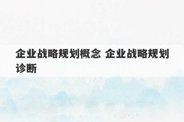 企业战略规划概念 企业战略规划诊断