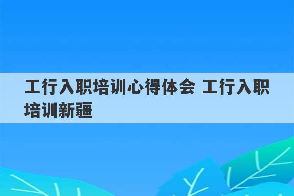 工行入职培训心得体会 工行入职培训新疆