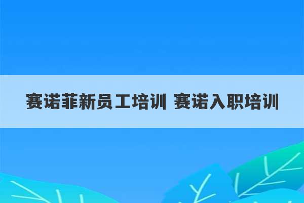 赛诺菲新员工培训 赛诺入职培训