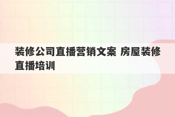 装修公司直播营销文案 房屋装修直播培训