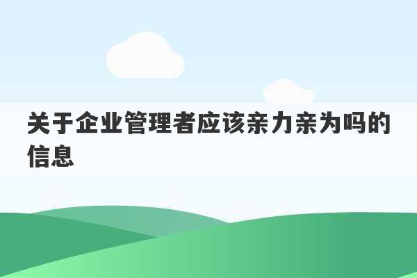 关于企业管理者应该亲力亲为吗的信息