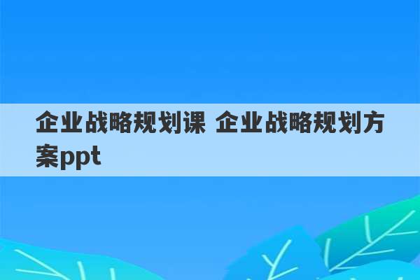 企业战略规划课 企业战略规划方案ppt